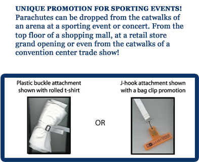 UNIQUE PROMOTION 
FOR SPORTING EVENTS!
Parachutes can be dropped 
from the catwalks of an 
arena at a sporting event or 
concert. From the top
floor of a shopping mall, at 
a retail store grand 
opening or even from the 
catwalks of a convention
center trade show!